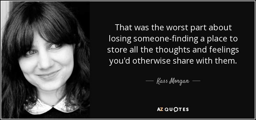 That was the worst part about losing someone-finding a place to store all the thoughts and feelings you'd otherwise share with them. - Kass Morgan