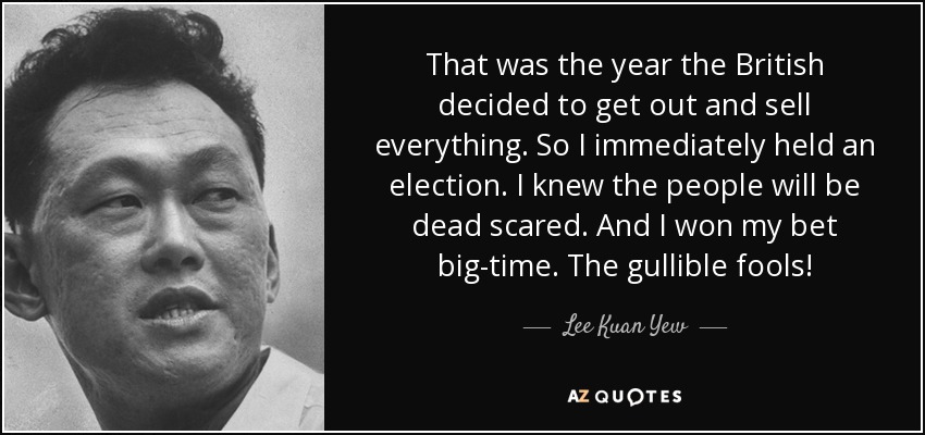 That was the year the British decided to get out and sell everything. So I immediately held an election. I knew the people will be dead scared. And I won my bet big-time. The gullible fools! - Lee Kuan Yew