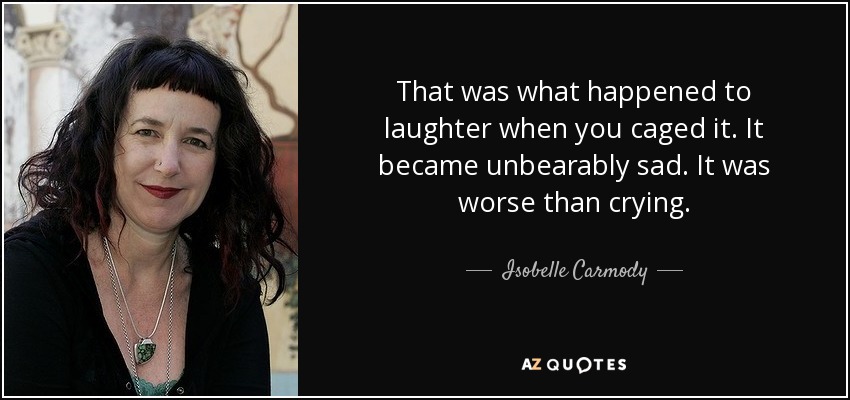 That was what happened to laughter when you caged it. It became unbearably sad. It was worse than crying. - Isobelle Carmody