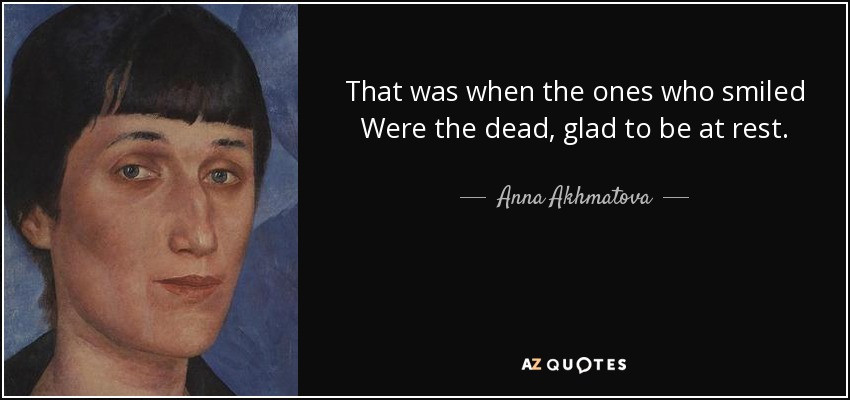 That was when the ones who smiled Were the dead, glad to be at rest. - Anna Akhmatova