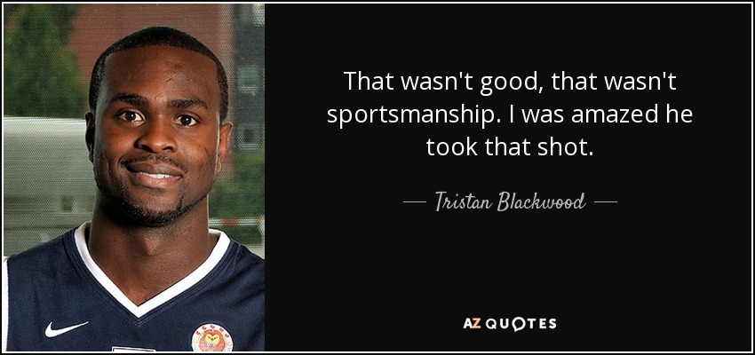 That wasn't good, that wasn't sportsmanship. I was amazed he took that shot. - Tristan Blackwood