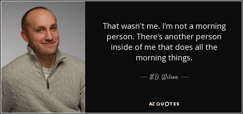That wasn't me. I'm not a morning person. There's another person inside of me that does all the morning things. - N.D. Wilson