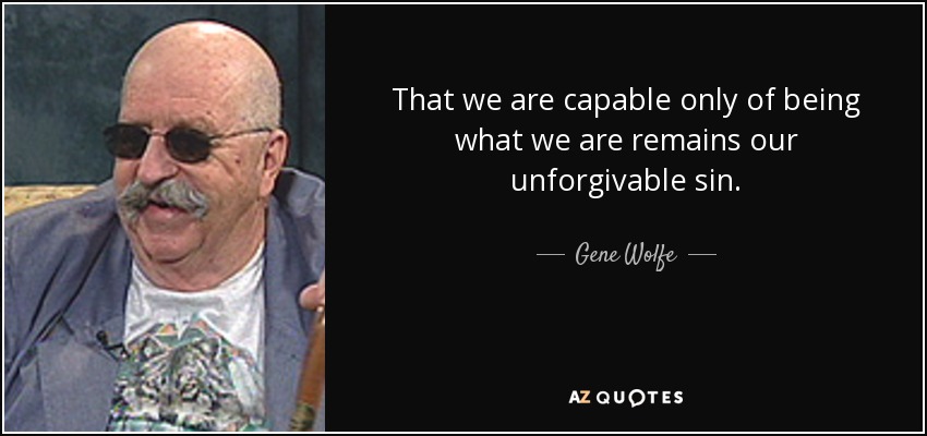 That we are capable only of being what we are remains our unforgivable sin. - Gene Wolfe