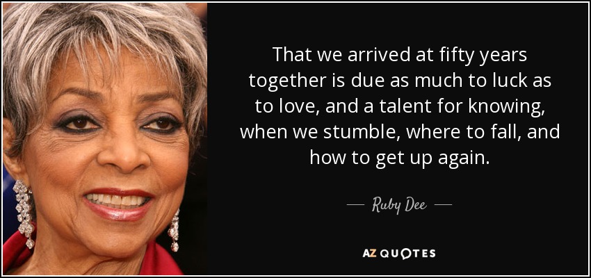 That we arrived at fifty years together is due as much to luck as to love, and a talent for knowing, when we stumble, where to fall, and how to get up again. - Ruby Dee