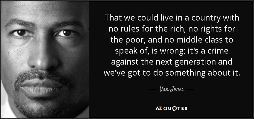 That we could live in a country with no rules for the rich, no rights for the poor, and no middle class to speak of, is wrong; it's a crime against the next generation and we've got to do something about it. - Van Jones