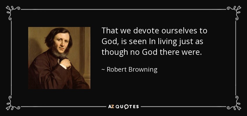 That we devote ourselves to God, is seen In living just as though no God there were. - Robert Browning