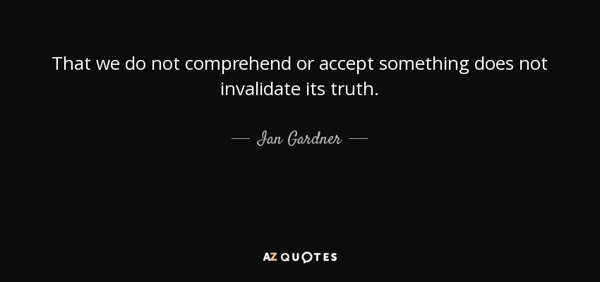 That we do not comprehend or accept something does not invalidate its truth. - Ian Gardner