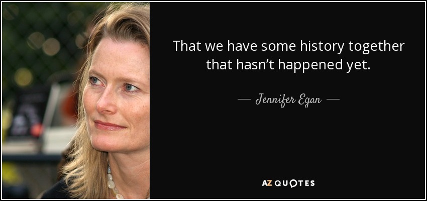That we have some history together that hasn’t happened yet. - Jennifer Egan