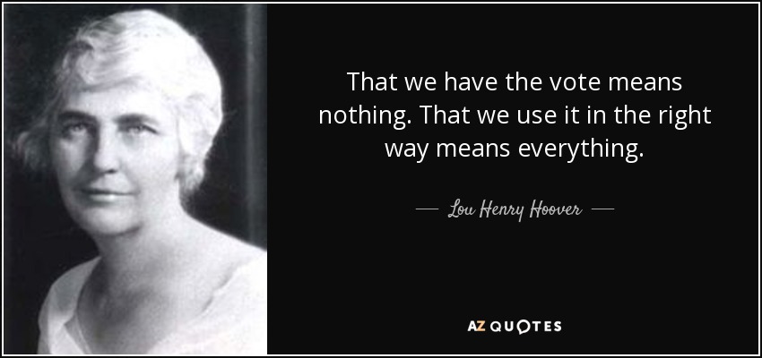 That we have the vote means nothing. That we use it in the right way means everything. - Lou Henry Hoover