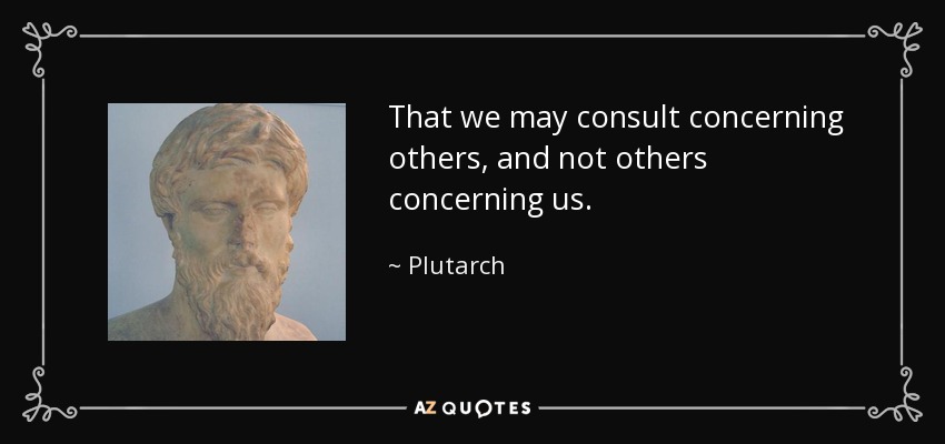 That we may consult concerning others, and not others concerning us. - Plutarch