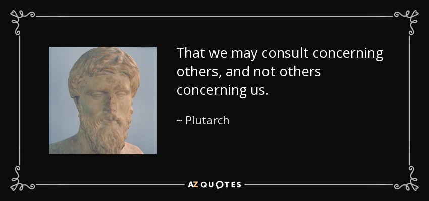 That we may consult concerning others, and not others concerning us. - Plutarch