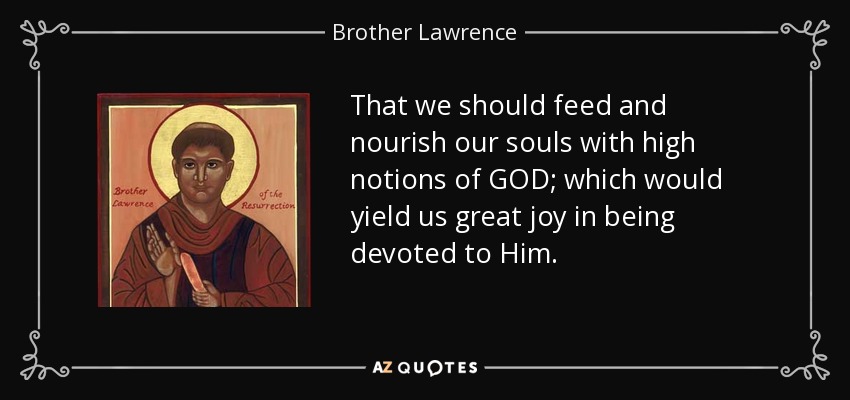 That we should feed and nourish our souls with high notions of GOD; which would yield us great joy in being devoted to Him. - Brother Lawrence
