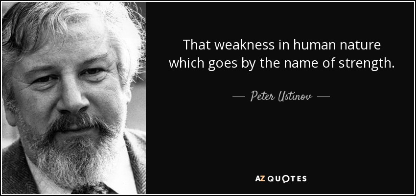 That weakness in human nature which goes by the name of strength. - Peter Ustinov