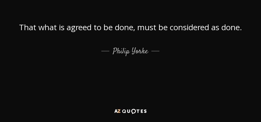 That what is agreed to be done, must be considered as done. - Philip Yorke, 1st Earl of Hardwicke