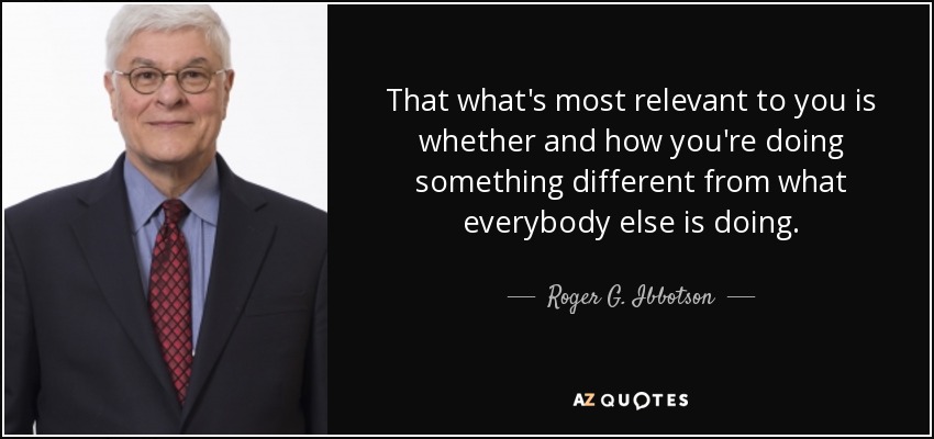 That what's most relevant to you is whether and how you're doing something different from what everybody else is doing. - Roger G. Ibbotson