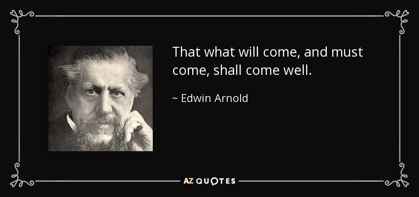 That what will come, and must come, shall come well. - Edwin Arnold