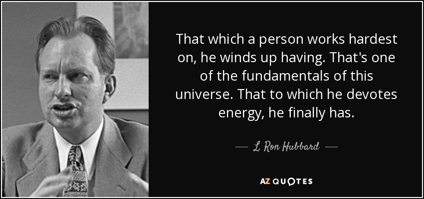 That which a person works hardest on, he winds up having. That's one of the fundamentals of this universe. That to which he devotes energy, he finally has. - L. Ron Hubbard
