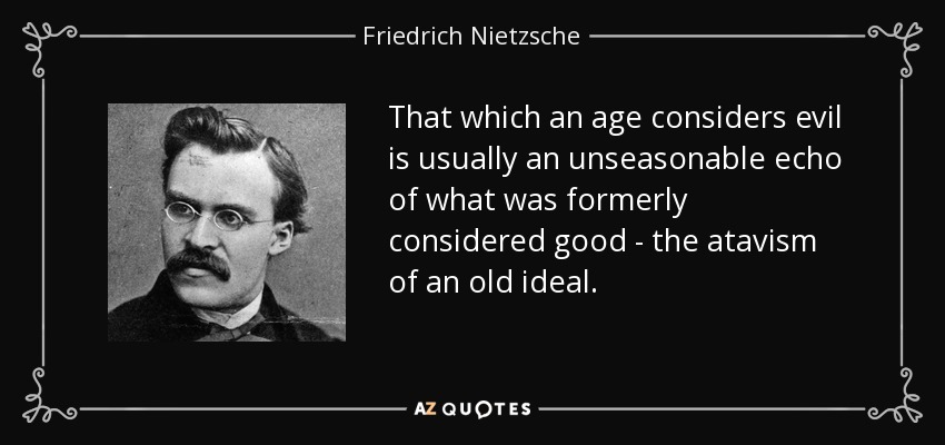 That which an age considers evil is usually an unseasonable echo of what was formerly considered good - the atavism of an old ideal. - Friedrich Nietzsche
