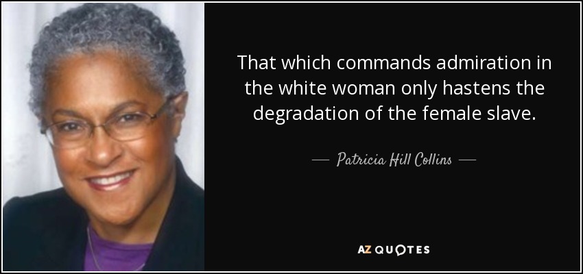 That which commands admiration in the white woman only hastens the degradation of the female slave. - Patricia Hill Collins