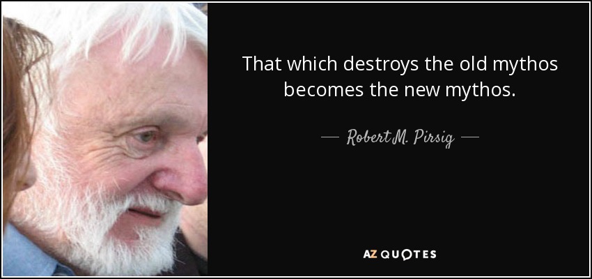 That which destroys the old mythos becomes the new mythos. - Robert M. Pirsig