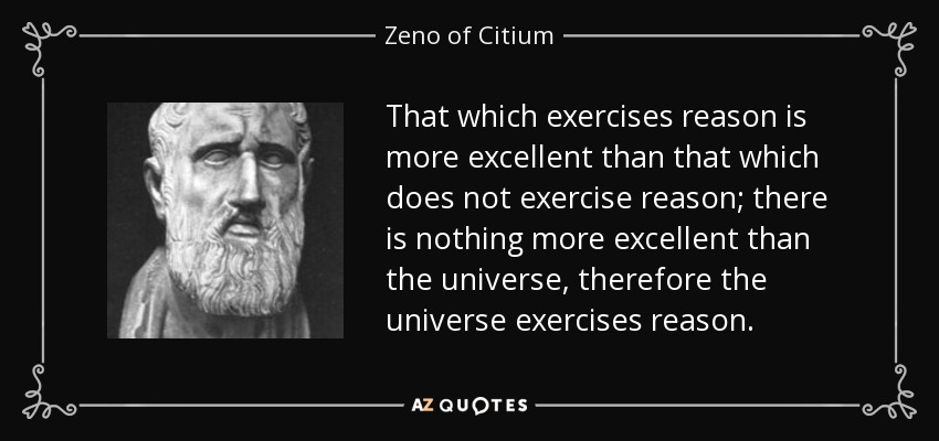 That which exercises reason is more excellent than that which does not exercise reason; there is nothing more excellent than the universe, therefore the universe exercises reason. - Zeno of Citium