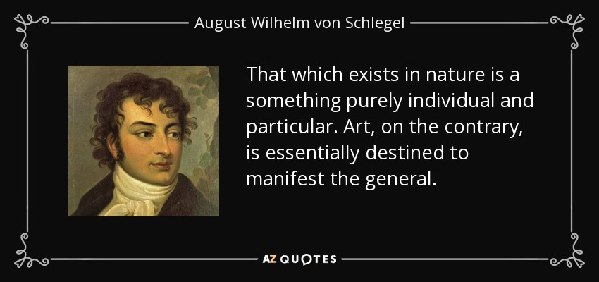That which exists in nature is a something purely individual and particular. Art, on the contrary, is essentially destined to manifest the general. - August Wilhelm von Schlegel