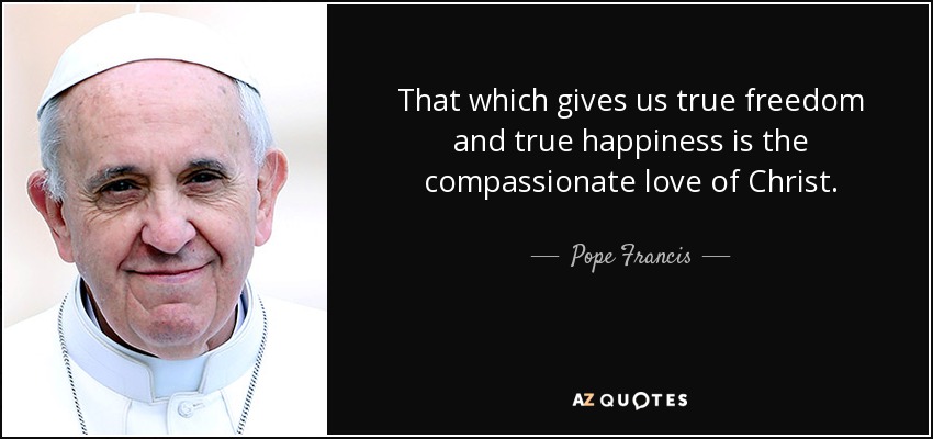 That which gives us true freedom and true happiness is the compassionate love of Christ. - Pope Francis