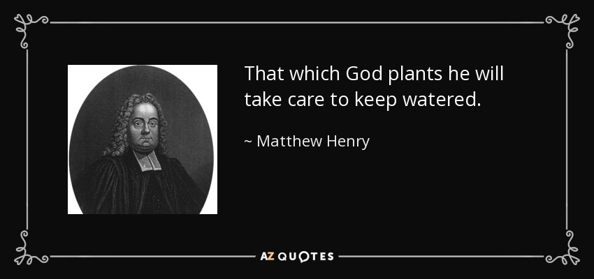 That which God plants he will take care to keep watered. - Matthew Henry