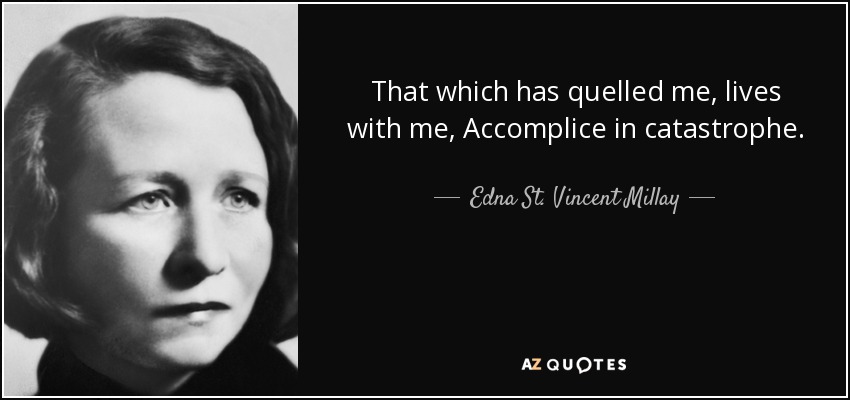 That which has quelled me, lives with me, Accomplice in catastrophe. - Edna St. Vincent Millay