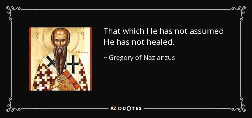 That which He has not assumed He has not healed. - Gregory of Nazianzus