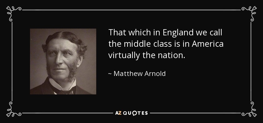 That which in England we call the middle class is in America virtually the nation. - Matthew Arnold