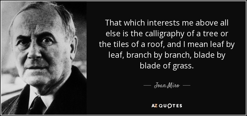 That which interests me above all else is the calligraphy of a tree or the tiles of a roof, and I mean leaf by leaf, branch by branch, blade by blade of grass. - Joan Miro
