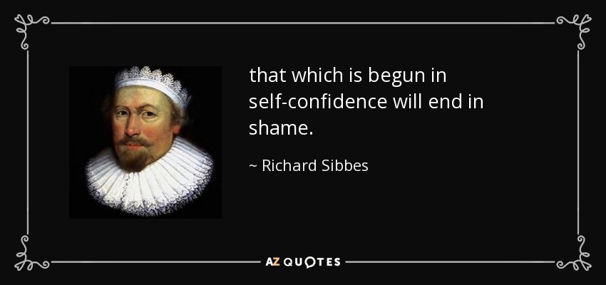 that which is begun in self-confidence will end in shame. - Richard Sibbes