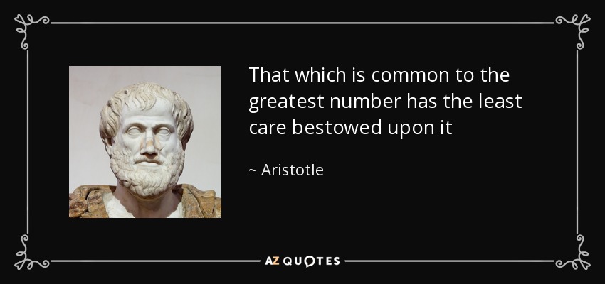 That which is common to the greatest number has the least care bestowed upon it - Aristotle
