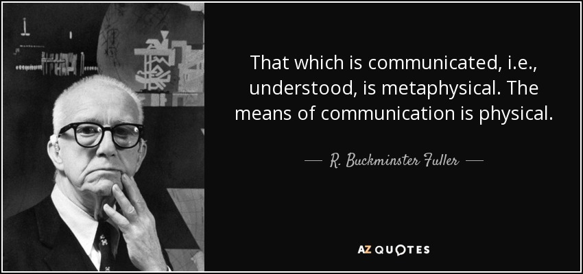 That which is communicated, i.e., understood, is metaphysical. The means of communication is physical. - R. Buckminster Fuller