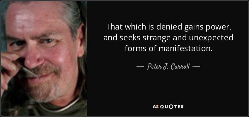 That which is denied gains power, and seeks strange and unexpected forms of manifestation. - Peter J. Carroll