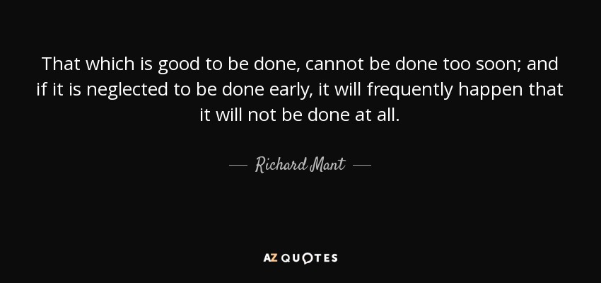 That which is good to be done, cannot be done too soon; and if it is neglected to be done early, it will frequently happen that it will not be done at all. - Richard Mant
