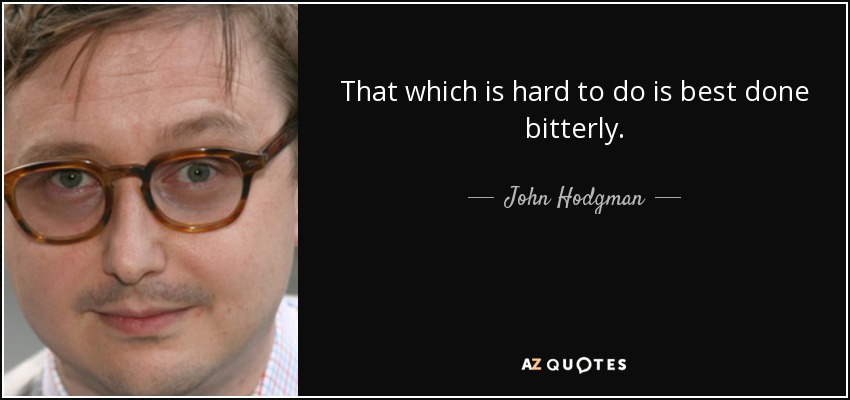 That which is hard to do is best done bitterly. - John Hodgman