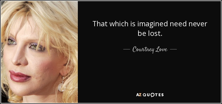 That which is imagined need never be lost. - Courtney Love