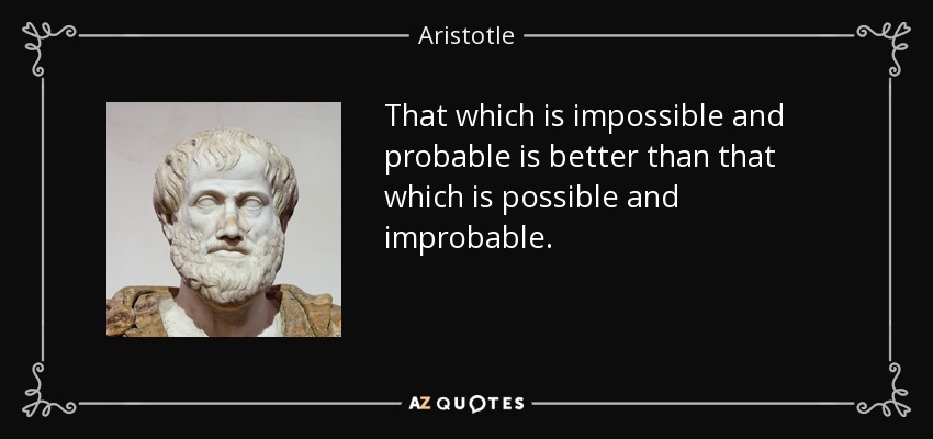 That which is impossible and probable is better than that which is possible and improbable. - Aristotle