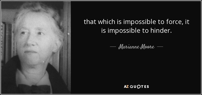 that which is impossible to force, it is impossible to hinder. - Marianne Moore