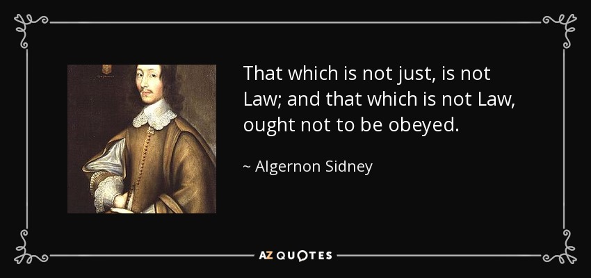 That which is not just, is not Law; and that which is not Law, ought not to be obeyed. - Algernon Sidney