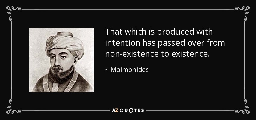 That which is produced with intention has passed over from non-existence to existence. - Maimonides