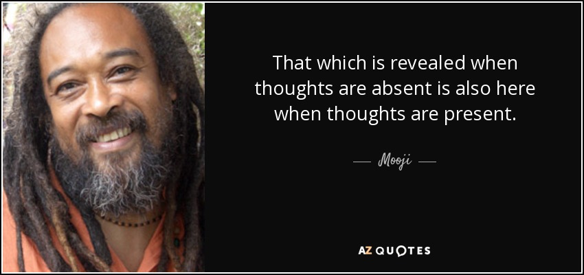 That which is revealed when thoughts are absent is also here when thoughts are present. - Mooji