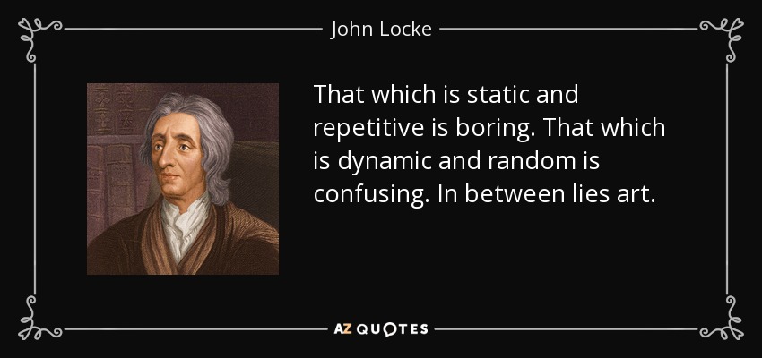 That which is static and repetitive is boring. That which is dynamic and random is confusing. In between lies art. - John Locke