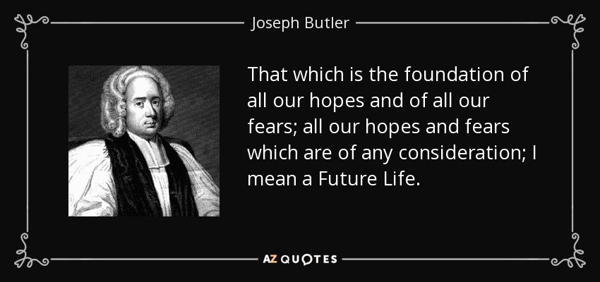 That which is the foundation of all our hopes and of all our fears; all our hopes and fears which are of any consideration; I mean a Future Life. - Joseph Butler