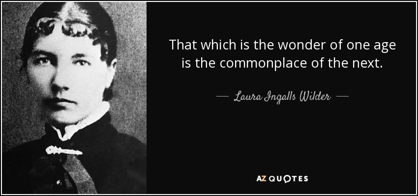 That which is the wonder of one age is the commonplace of the next. - Laura Ingalls Wilder