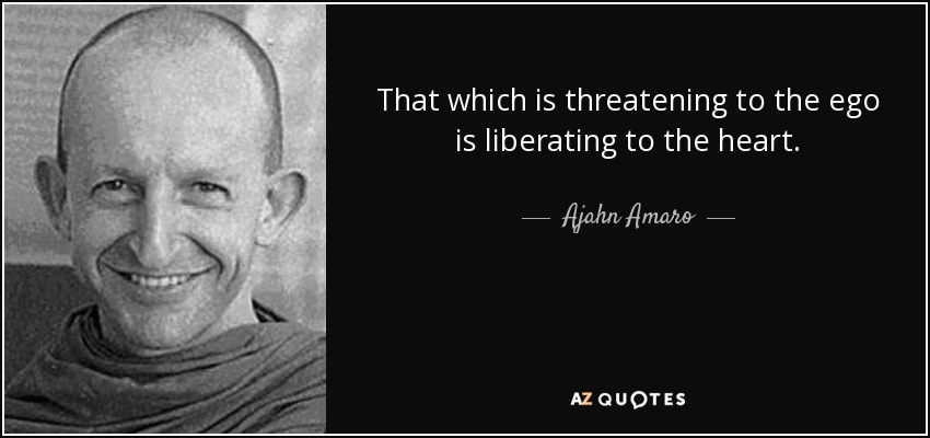 That which is threatening to the ego is liberating to the heart. - Ajahn Amaro