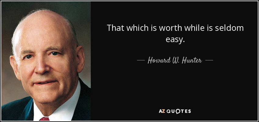 That which is worth while is seldom easy. - Howard W. Hunter