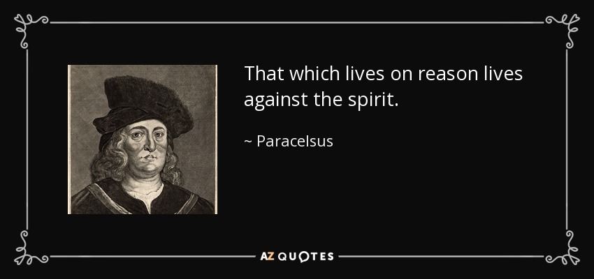 That which lives on reason lives against the spirit. - Paracelsus